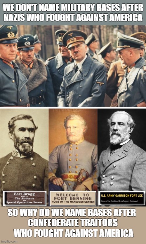 Fort Hitler! | WE DON'T NAME MILITARY BASES AFTER
NAZIS WHO FOUGHT AGAINST AMERICA; SO WHY DO WE NAME BASES AFTER 
CONFEDERATE TRAITORS
 WHO FOUGHT AGAINST AMERICA | image tagged in confederacy,traitors,military,racism,nazis,hitler | made w/ Imgflip meme maker