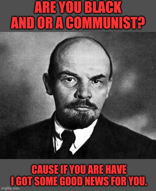 CAUSE IF YOU ARE HAVE I GOT SOME GOOD NEWS FOR YOU. ARE YOU BLACK AND OR A COMMUNIST? | made w/ Imgflip meme maker