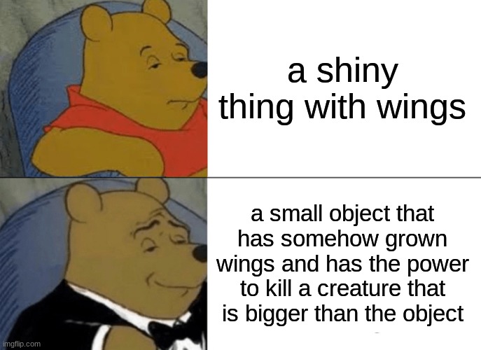 Tuxedo Winnie The Pooh Meme | a shiny thing with wings a small object that has somehow grown wings and has the power to kill a creature that is bigger than the object | image tagged in memes,tuxedo winnie the pooh | made w/ Imgflip meme maker