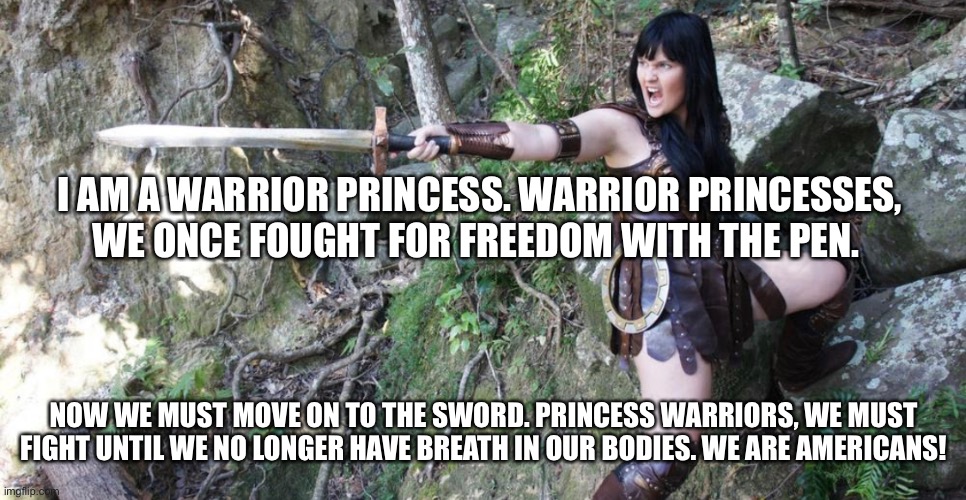 Fight For the American Constitution | I AM A WARRIOR PRINCESS. WARRIOR PRINCESSES, WE ONCE FOUGHT FOR FREEDOM WITH THE PEN. NOW WE MUST MOVE ON TO THE SWORD. PRINCESS WARRIORS, WE MUST FIGHT UNTIL WE NO LONGER HAVE BREATH IN OUR BODIES. WE ARE AMERICANS! | image tagged in warriors,political meme | made w/ Imgflip meme maker