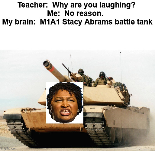 Finally get to try this format  :-) | Teacher:  Why are you laughing? 
Me:  No reason.  
My brain:  M1A1 Stacy Abrams battle tank | image tagged in classroom humor,why are you laughing | made w/ Imgflip meme maker