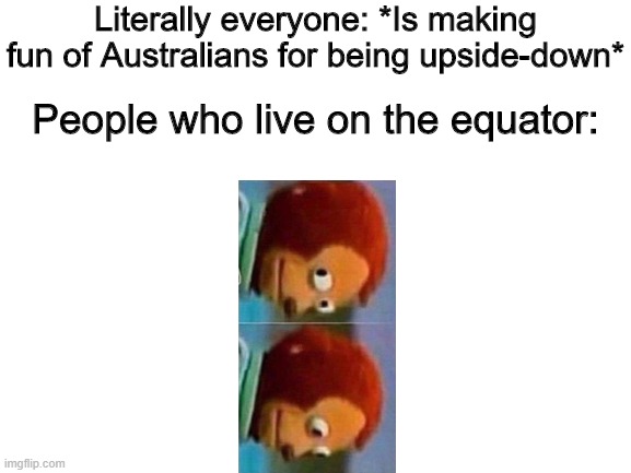 Blank White Template | Literally everyone: *Is making fun of Australians for being upside-down*; People who live on the equator: | image tagged in blank white template | made w/ Imgflip meme maker