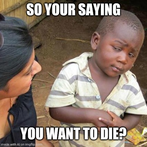 I wasn't expecting this. | SO YOUR SAYING; YOU WANT TO DIE? | image tagged in memes,third world skeptical kid | made w/ Imgflip meme maker