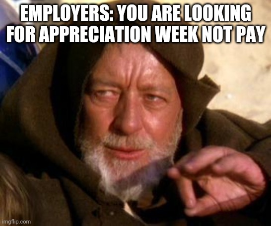 Obi Wan Kenobi Jedi Mind Trick | EMPLOYERS: YOU ARE LOOKING FOR APPRECIATION WEEK NOT PAY | image tagged in obi wan kenobi jedi mind trick,walmart,people of walmart | made w/ Imgflip meme maker