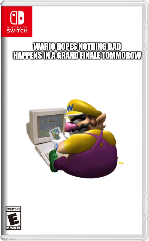 Psst, let's get everyone and everything Wario died from to attack him | WARIO HOPES NOTHING BAD HAPPENS IN A GRAND FINALE TOMMOROW | image tagged in nintendo switch,wario dies,memes | made w/ Imgflip meme maker