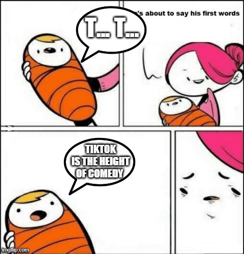 baby first words | T... T... TIKTOK IS THE HEIGHT OF COMEDY | image tagged in baby first words | made w/ Imgflip meme maker