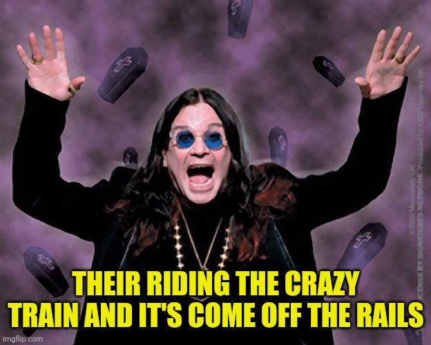 OZZY | THEIR RIDING THE CRAZY TRAIN AND IT'S COME OFF THE RAILS | image tagged in ozzy | made w/ Imgflip meme maker