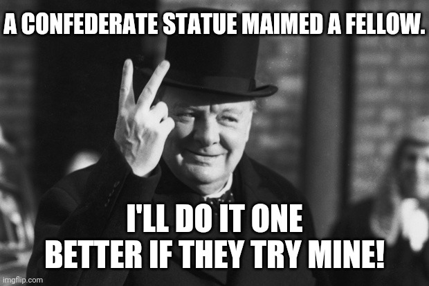 Winston Churchill | A CONFEDERATE STATUE MAIMED A FELLOW. I'LL DO IT ONE BETTER IF THEY TRY MINE! | image tagged in winston churchill | made w/ Imgflip meme maker