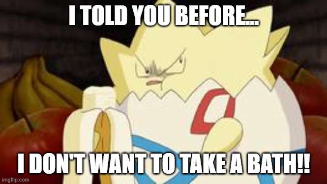 Togepi hates baths | I TOLD YOU BEFORE... I DON'T WANT TO TAKE A BATH!! | image tagged in what you look like after watching the first pokemon movie | made w/ Imgflip meme maker
