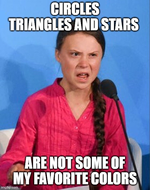 Greta Thunberg how dare you | CIRCLES TRIANGLES AND STARS; ARE NOT SOME OF MY FAVORITE COLORS | image tagged in greta thunberg how dare you | made w/ Imgflip meme maker