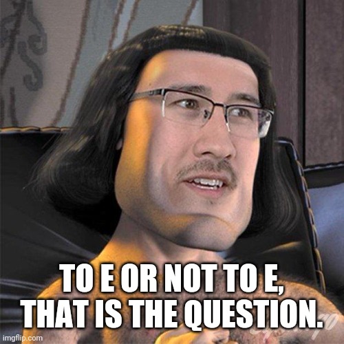 E | TO E OR NOT TO E, THAT IS THE QUESTION. | image tagged in e | made w/ Imgflip meme maker