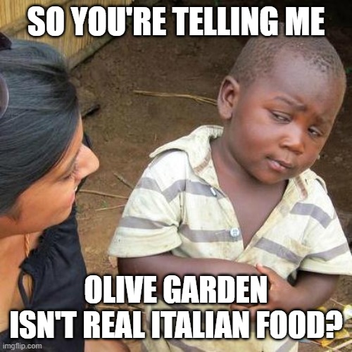 Third World Skeptical Kid Meme | SO YOU'RE TELLING ME; OLIVE GARDEN ISN'T REAL ITALIAN FOOD? | image tagged in memes,third world skeptical kid | made w/ Imgflip meme maker
