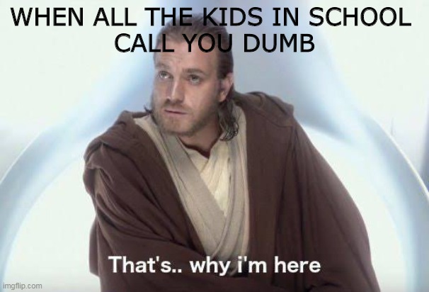 school | WHEN ALL THE KIDS IN SCHOOL 
CALL YOU DUMB | image tagged in thats why im here | made w/ Imgflip meme maker