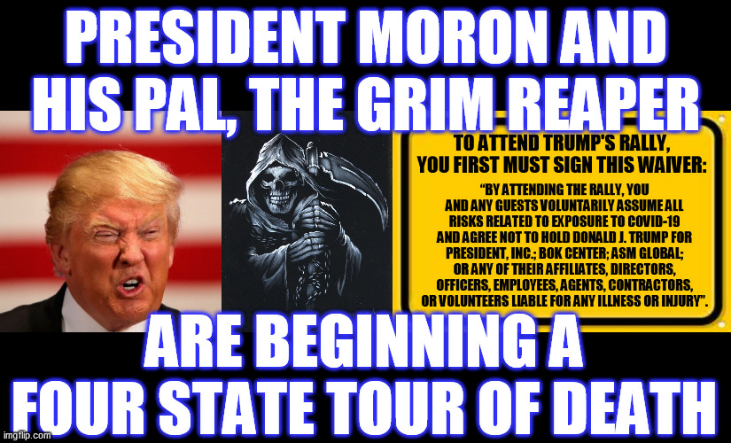 Just like his idol, Adolph, he loves huge rallies! Do you believe that folks will come? Would YOU gamble your life, to be there? | PRESIDENT MORON AND HIS PAL, THE GRIM REAPER; ARE BEGINNING A FOUR STATE TOUR OF DEATH | image tagged in covid 19,trump rally,trump unfit unqualified dangerous,dump trump,psychopath,grim reaper | made w/ Imgflip meme maker