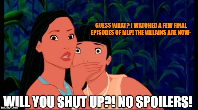 No spoilers | GUESS WHAT? I WATCHED A FEW FINAL EPISODES OF MLP! THE VILLAINS ARE NOW-; WILL YOU SHUT UP?! NO SPOILERS! | image tagged in pocahontas | made w/ Imgflip meme maker