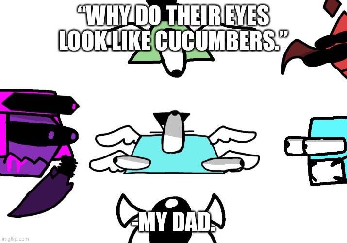 I’m officially calling those kinds of eyes that. | “WHY DO THEIR EYES LOOK LIKE CUCUMBERS.”; -MY DAD. | made w/ Imgflip meme maker