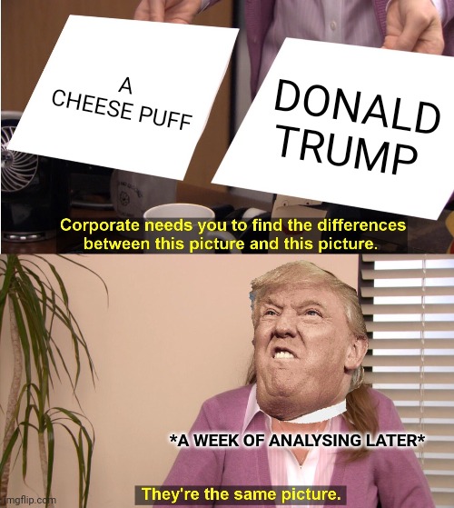 They're The Same Picture Meme | A CHEESE PUFF; DONALD TRUMP; *A WEEK OF ANALYSING LATER* | image tagged in memes,they're the same picture | made w/ Imgflip meme maker