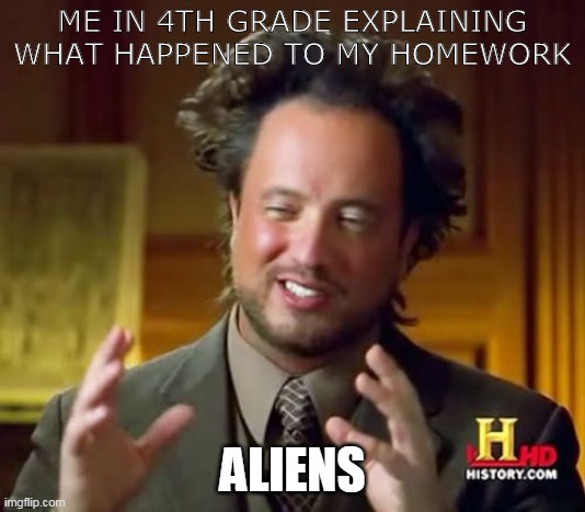 this school meme | ME IN 4TH GRADE EXPLAINING
WHAT HAPPENED TO MY HOMEWORK; ALIENS | image tagged in memes,ancient aliens | made w/ Imgflip meme maker