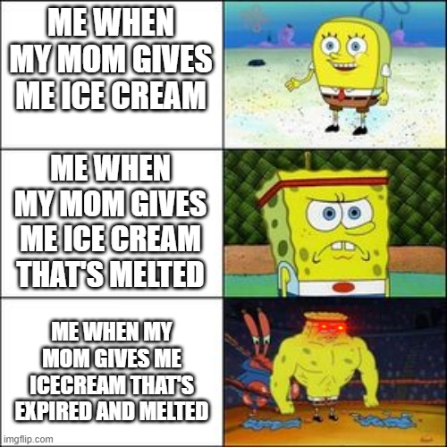 my ice cream feelings | ME WHEN MY MOM GIVES ME ICE CREAM; ME WHEN MY MOM GIVES ME ICE CREAM THAT'S MELTED; ME WHEN MY MOM GIVES ME ICECREAM THAT'S EXPIRED AND MELTED | image tagged in memes | made w/ Imgflip meme maker