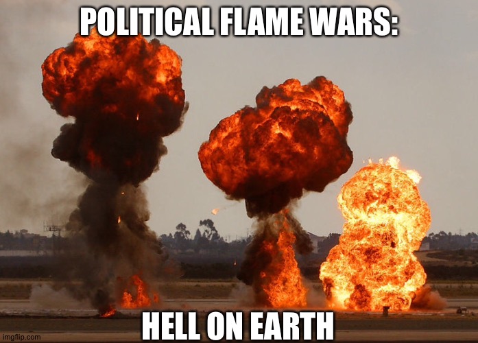 Air Strike | POLITICAL FLAME WARS:; HELL ON EARTH | image tagged in air strike,explosion | made w/ Imgflip meme maker