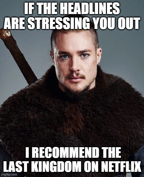 UHTRED | IF THE HEADLINES ARE STRESSING YOU OUT; I RECOMMEND THE LAST KINGDOM ON NETFLIX | image tagged in uhtred | made w/ Imgflip meme maker