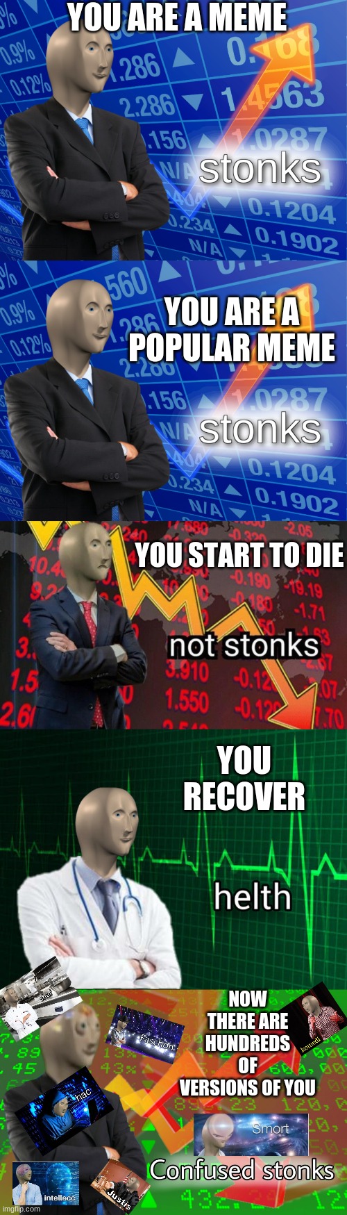 Meme Man | YOU ARE A MEME; YOU ARE A POPULAR MEME; YOU START TO DIE; YOU RECOVER; NOW THERE ARE HUNDREDS OF VERSIONS OF YOU | image tagged in stonks,not stonks,confused stonks,stonks helth,meme man,funny | made w/ Imgflip meme maker