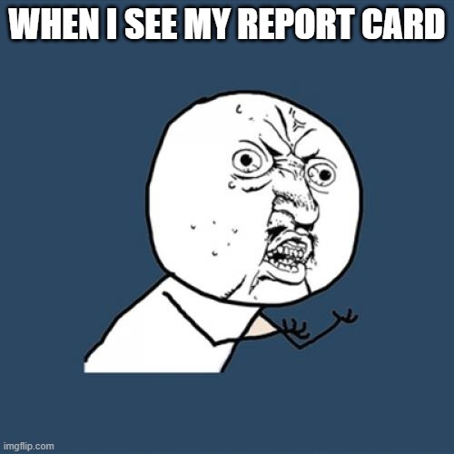 report card | WHEN I SEE MY REPORT CARD | image tagged in memes,y u no,repost week | made w/ Imgflip meme maker