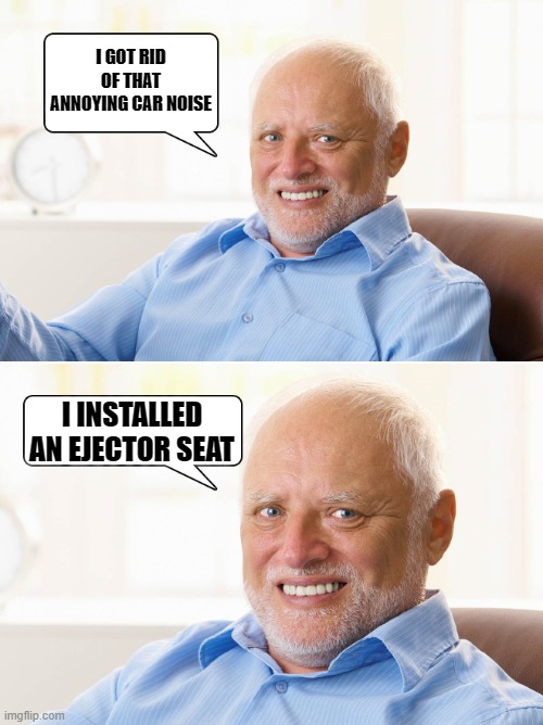 annoying car noise | I GOT RID OF THAT ANNOYING CAR NOISE; I INSTALLED AN EJECTOR SEAT | image tagged in hide the pain harold,kewlew joke | made w/ Imgflip meme maker