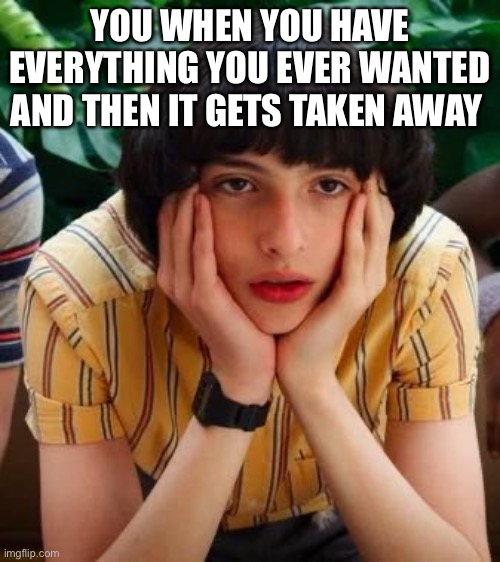 Bored Mike | YOU WHEN YOU HAVE EVERYTHING YOU EVER WANTED AND THEN IT GETS TAKEN AWAY | image tagged in bored mike | made w/ Imgflip meme maker