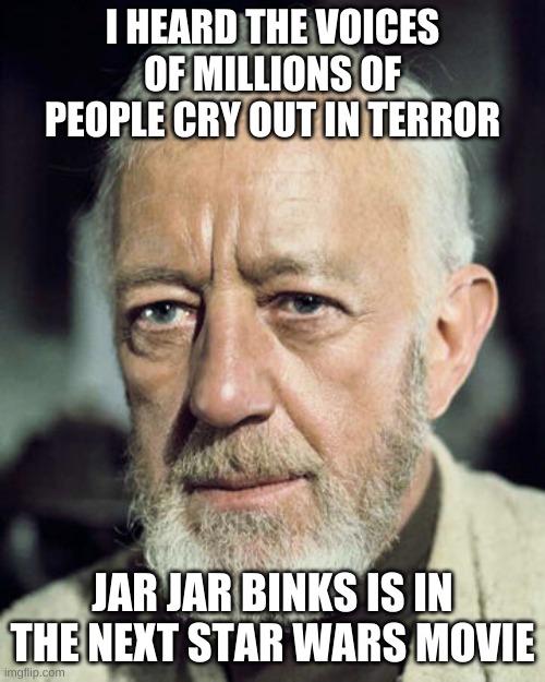 TERROR OF JAR JAR | I HEARD THE VOICES OF MILLIONS OF PEOPLE CRY OUT IN TERROR; JAR JAR BINKS IS IN THE NEXT STAR WARS MOVIE | image tagged in star wars | made w/ Imgflip meme maker