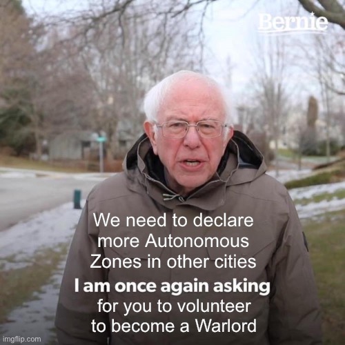 Bernie I Am Once Again Asking For Your Support Meme | We need to declare more Autonomous Zones in other cities for you to volunteer to become a Warlord | image tagged in memes,bernie i am once again asking for your support | made w/ Imgflip meme maker