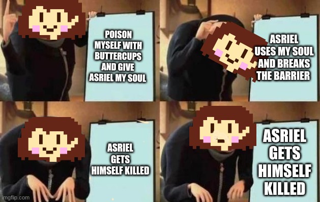 Gru's Plan Meme | POISON MYSELF WITH BUTTERCUPS AND GIVE ASRIEL MY SOUL; ASRIEL USES MY SOUL AND BREAKS THE BARRIER; ASRIEL GETS HIMSELF KILLED; ASRIEL GETS HIMSELF KILLED | image tagged in gru's plan | made w/ Imgflip meme maker
