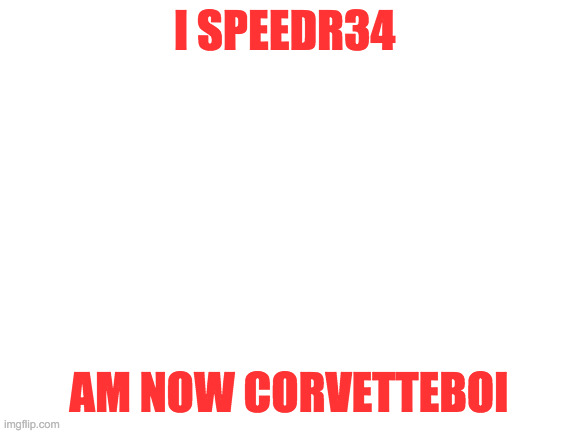 NAME CHANGE ALERT! | I SPEEDR34; AM NOW CORVETTEBOI | image tagged in blank white template | made w/ Imgflip meme maker