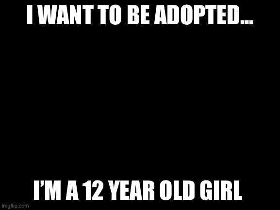 Hello? | I WANT TO BE ADOPTED... I’M A 12 YEAR OLD GIRL | image tagged in blank white template | made w/ Imgflip meme maker