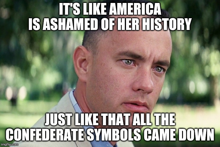 And Just Like That | IT'S LIKE AMERICA IS ASHAMED OF HER HISTORY; JUST LIKE THAT ALL THE CONFEDERATE SYMBOLS CAME DOWN | image tagged in memes,and just like that | made w/ Imgflip meme maker