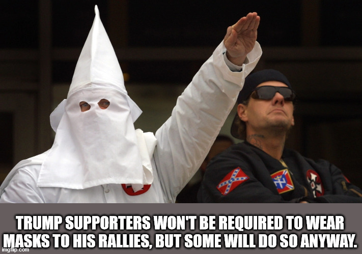 I *heart* Trump restarting his rallies *cough* | TRUMP SUPPORTERS WON'T BE REQUIRED TO WEAR MASKS TO HIS RALLIES, BUT SOME WILL DO SO ANYWAY. | image tagged in donald trump,kkk,special kind of stupid,maga | made w/ Imgflip meme maker