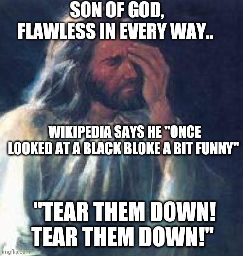 Cancel Jesus | SON OF GOD, FLAWLESS IN EVERY WAY.. WIKIPEDIA SAYS HE "ONCE LOOKED AT A BLACK BLOKE A BIT FUNNY"; "TEAR THEM DOWN! TEAR THEM DOWN!" | image tagged in jesus facepalm | made w/ Imgflip meme maker