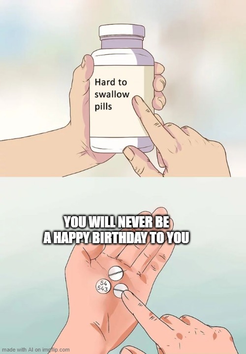:( | YOU WILL NEVER BE A HAPPY BIRTHDAY TO YOU | image tagged in memes,hard to swallow pills | made w/ Imgflip meme maker