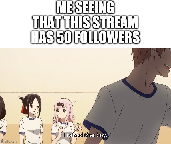 yey 50 followers! | ME SEEING THAT THIS STREAM HAS 50 FOLLOWERS | image tagged in chika i raised that boy meme | made w/ Imgflip meme maker