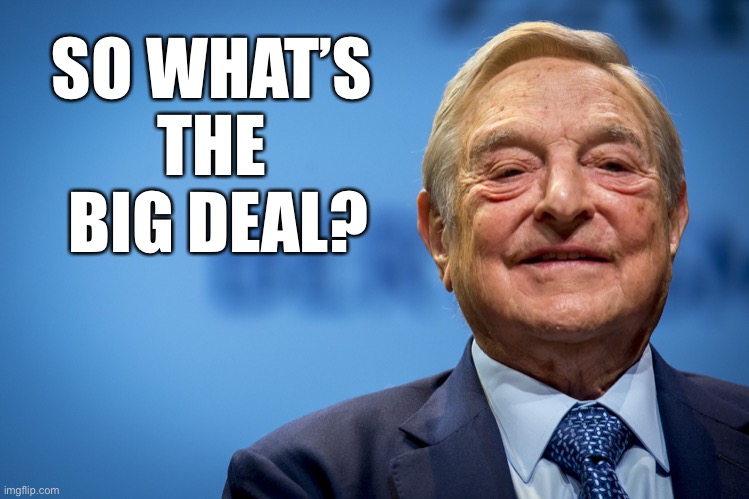 Gleeful George Soros | SO WHAT’S 
THE 
BIG DEAL? | image tagged in gleeful george soros | made w/ Imgflip meme maker