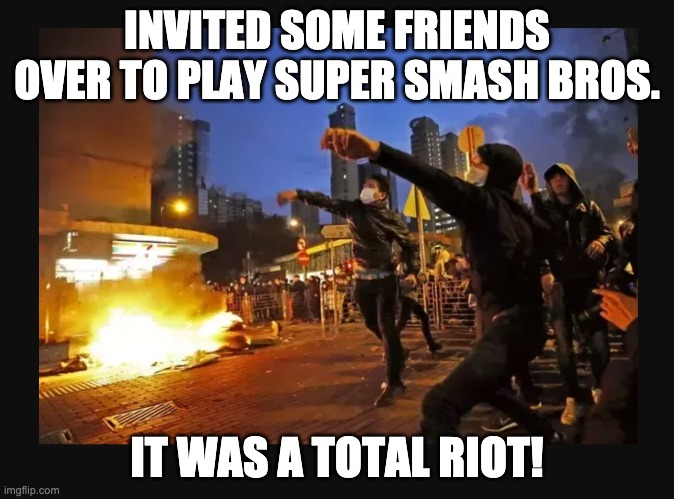 It was a total riot |  INVITED SOME FRIENDS OVER TO PLAY SUPER SMASH BROS. IT WAS A TOTAL RIOT! | image tagged in it was a total riot,looting,rioting,politics,protesters | made w/ Imgflip meme maker