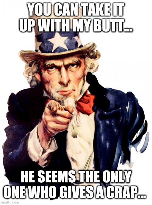 Uncle Sam | YOU CAN TAKE IT UP WITH MY BUTT... HE SEEMS THE ONLY ONE WHO GIVES A CRAP... | image tagged in memes,uncle sam | made w/ Imgflip meme maker