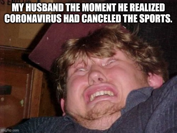WTF | MY HUSBAND THE MOMENT HE REALIZED CORONAVIRUS HAD CANCELED THE SPORTS. | image tagged in memes,wtf | made w/ Imgflip meme maker
