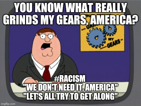 Peter Griffin News | YOU KNOW WHAT REALLY GRINDS MY GEARS, AMERICA? #RACISM 
"WE DON'T NEED IT, AMERICA"
"LET'S ALL TRY TO GET ALONG" | image tagged in memes,peter griffin news | made w/ Imgflip meme maker