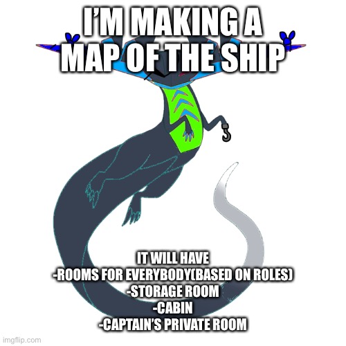 Maybe more idk | I’M MAKING A MAP OF THE SHIP; IT WILL HAVE
-ROOMS FOR EVERYBODY(BASED ON ROLES)
-STORAGE ROOM
-CABIN
-CAPTAIN’S PRIVATE ROOM | made w/ Imgflip meme maker