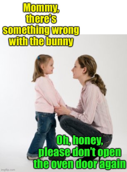 When meat prices skyrocket | Mommy, there’s something wrong with the bunny; Oh, honey, please don’t open the oven door again | image tagged in parenting raising children girl asking mommy why discipline demo,it's what's for dinner | made w/ Imgflip meme maker