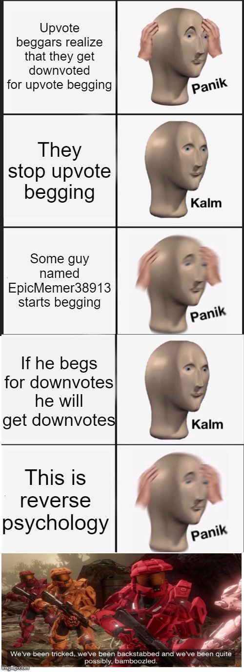 I tried to make a funny meme, pls no hate | Upvote beggars realize that they get downvoted for upvote begging; They stop upvote begging; Some guy named EpicMemer38913 starts begging; If he begs for downvotes he will get downvotes; This is reverse psychology | image tagged in memes,panik kalm panik | made w/ Imgflip meme maker