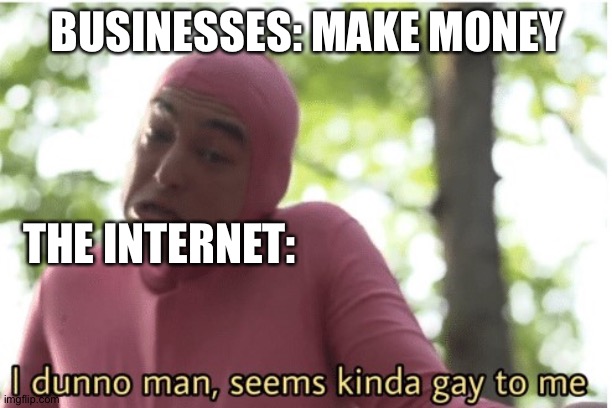 I dunno man seems kinda gay to me | BUSINESSES: MAKE MONEY; THE INTERNET: | image tagged in i dunno man seems kinda gay to me | made w/ Imgflip meme maker