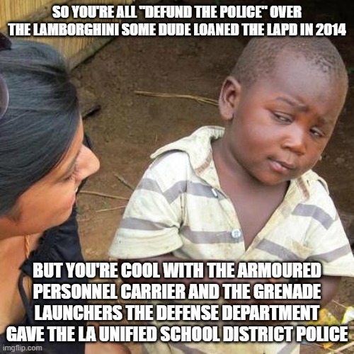 Third World Skeptical Kid | SO YOU'RE ALL "DEFUND THE POLICE" OVER THE LAMBORGHINI SOME DUDE LOANED THE LAPD IN 2014; BUT YOU'RE COOL WITH THE ARMOURED PERSONNEL CARRIER AND THE GRENADE LAUNCHERS THE DEFENSE DEPARTMENT GAVE THE LA UNIFIED SCHOOL DISTRICT POLICE | image tagged in memes,third world skeptical kid | made w/ Imgflip meme maker