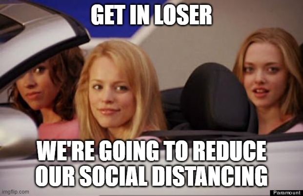 Social distancing | GET IN LOSER; WE'RE GOING TO REDUCE OUR SOCIAL DISTANCING | image tagged in get in loser | made w/ Imgflip meme maker
